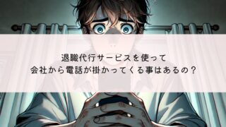 退職代行サービスを使って辞めた会社から電話が掛かってくる事はあるの？来た時の対策は？